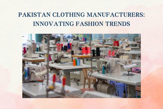 Pakistan Clothing Manufacturers: Innovating Fashion Trends